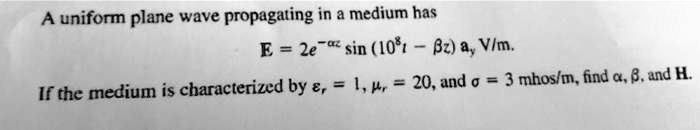 A uniform plane wave propagating in a medium has E = 2e^-α...