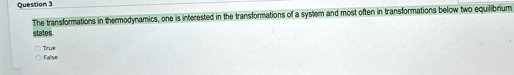 Question 3
The transformations in thermodynamics, one is interested in the transformations of a system and most often in transformations below two equilibrium states.
True
False