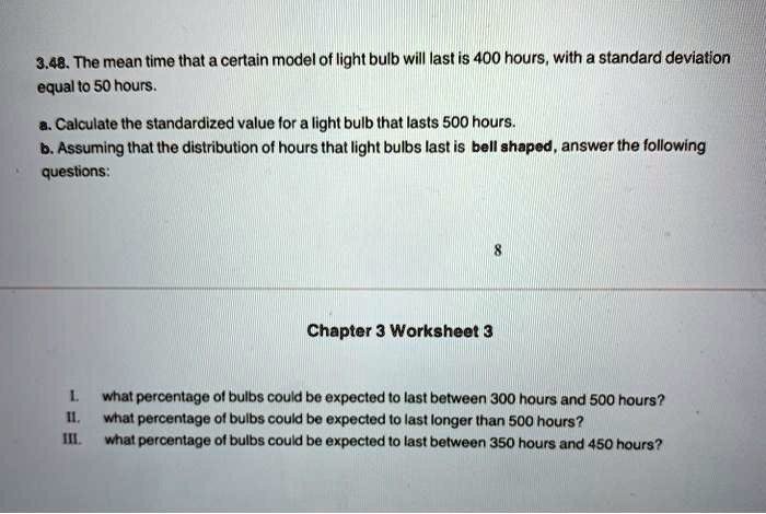 Solved 3 48 The Mean Time That A Certain Model Of Light Bulb Will Last Is 400 Hours With A Standard Deviation Equal To 50 Hours Calculate The Standardized Value For A Light Bulb