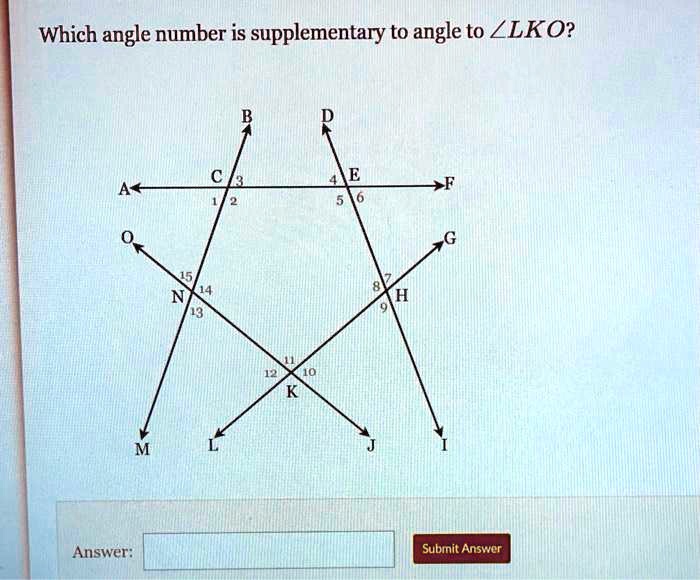 Which angle number is supplementary to angle to ?LKO?

A B D
C 3 4 E
F
1 2 5 6
O G
15
14 8 7
N H
13 9
11
12 10
K
M L J I
Answer:
Submit Answer