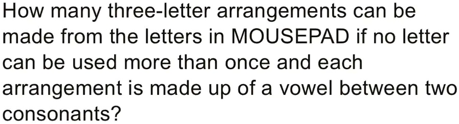 How many three-letter arrangements can be
made from the letters in MOUSEPAD if no letter
can be used more than once and each
arrangement is made up of a vowel between two
consonants?