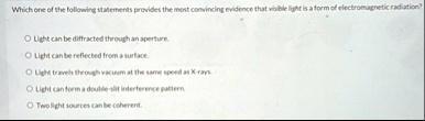 which one of the following statements provides the most convincing evidence that visible light is a form of electromagnetic radiation light can be diffracted through an aperture light can be 46063