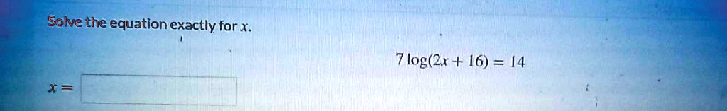Solve the equation exactly for x.

7 log(2x + 16) = 14

x =