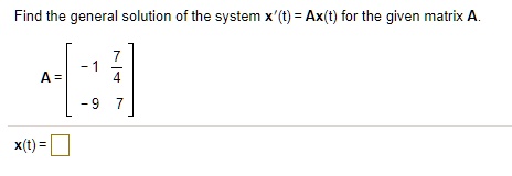 Find the general solution of the system x'(t) = Ax(t) for the given matrix A.
A = [
-1 7/4
-9 7
]
x(t) =