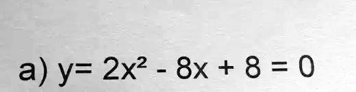 SOLVED: a) y= 2x2 8x + 8 = 0