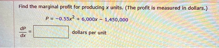 Find the marginal profit for producing x units. (The profit is measured in dollars.)

P = -0.55x^2 + 6,000x - 1,450,000

dP/dx = dollars per unit