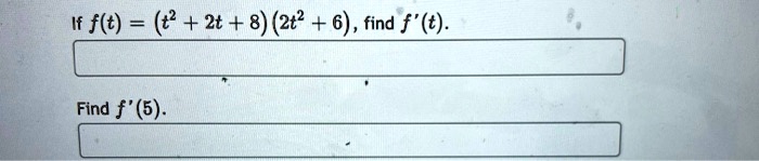 If f(t) = (t^2 + 2t + 8)(2t^2 + 6), find f'(t).
Find f'(5).