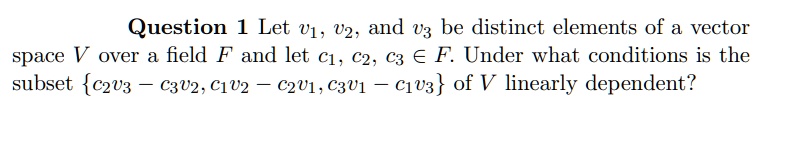 Let v1, v2, and v3 be distinct elements of a vector space V over a field F and let c1, c2, c3 ? F. Under what conditions is the subset c2v3 ? c3v2, c1v2 ? c2v1, c3v1 ? c1v3 of V linearly dependent?