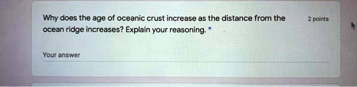 Why does the age of oceanic crust increase as the distance from the ocean ridge increases? Explain your reasoning.*