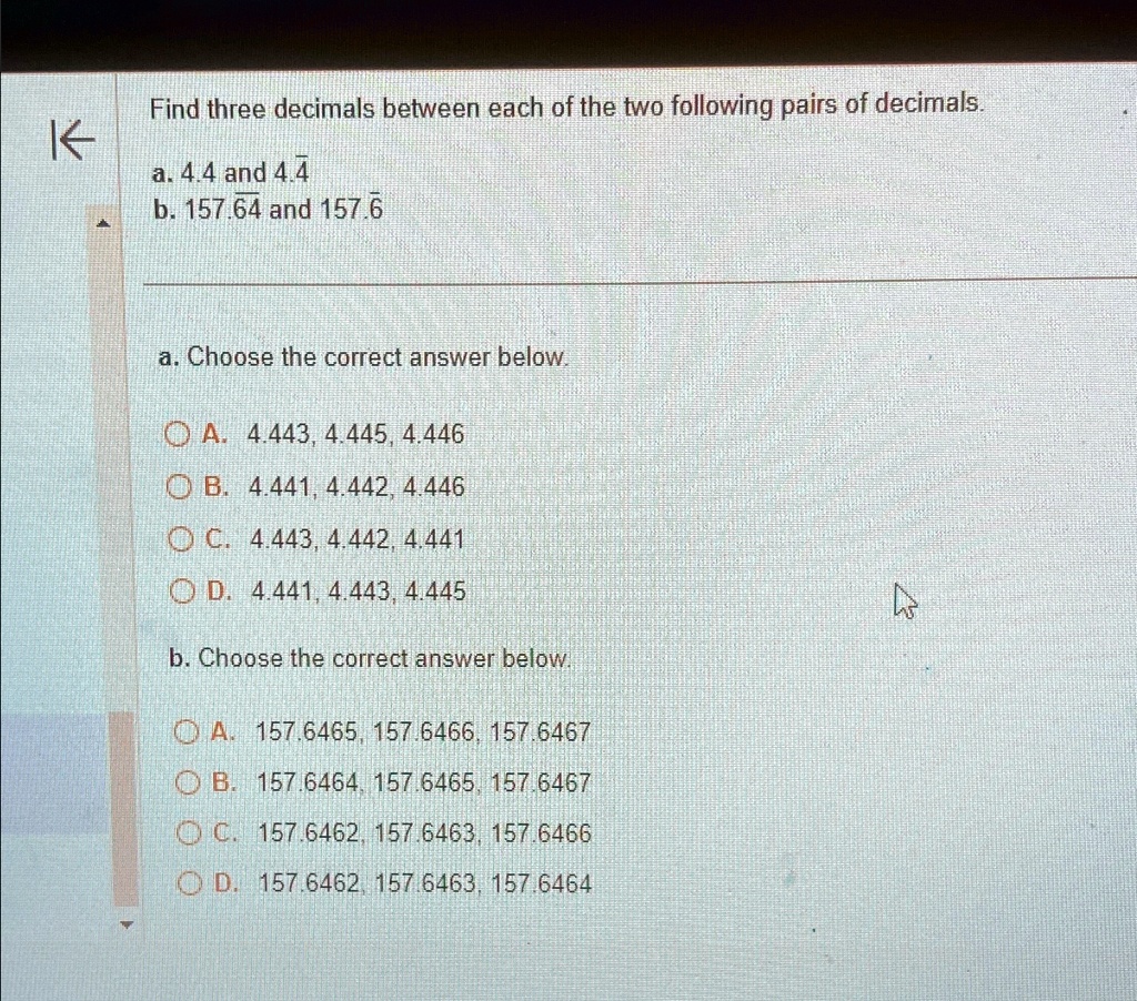 find three decimals between each of the two following pairs of decimals a 44 and 4bar 4 b 157bar 64 and 157bar 6 a choose the correct answer below a 444344454446 b 444144424446 c 44434442444 83668