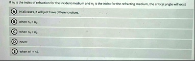 if n1 is the index of refraction for the incident medium and n2 is the index for the refracting medium the critical angle will exist a in all cases it will just have different values b whe 50893