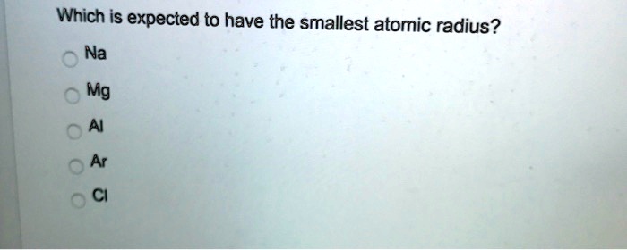 SOLVED: Which is expected to have the smallest atomic radius? Na Mg AI