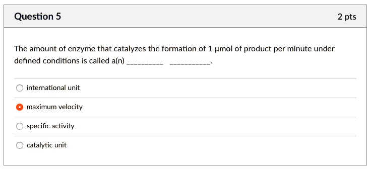 The amount of enzyme that catalyzes the formation of 1 µmol of product per minute under defined conditions is called a(n)  .
international unit
maximum velocity
specific activity
catalytic unit