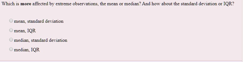 Which is more affected by extreme observations, the mean or median? And how about the standard deviation or IQR?
mean, standard deviation
mean, IQR
median, standard deviation
median, IQR
