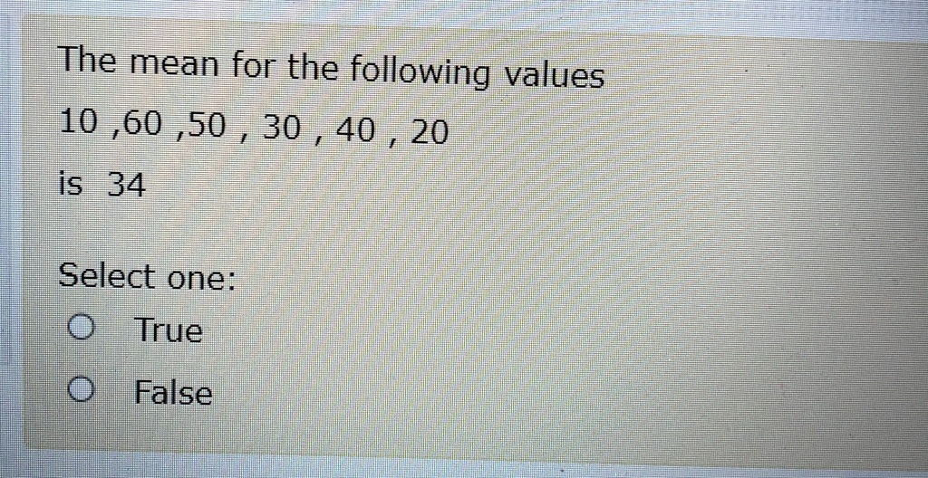 The mean for the following values
10,60,50, 30, 40, 20
is 34
Select one:
True
False