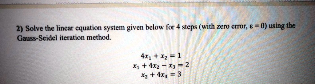 Solve the linear equation system given below for 4 steps (with zero error, ? = 0) using the Gauss-Seidel iteration method.

4x1 + x2 = 1
x1 + 4x2 - x3 = 2
x2 + 4x3 = 3