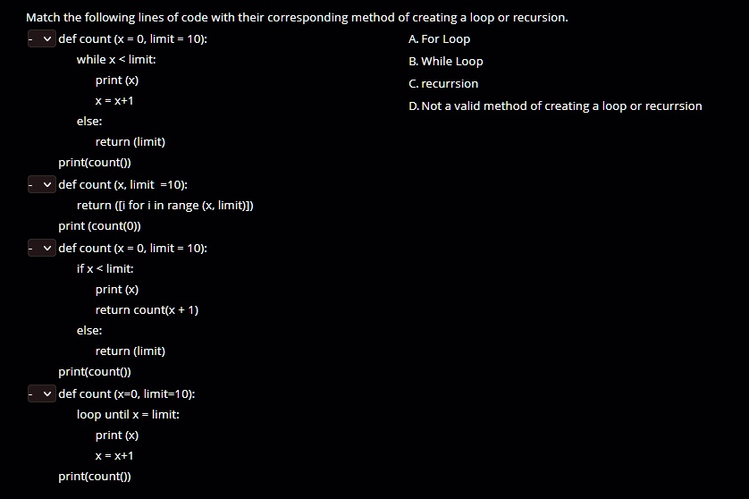 match the following lines of code with their corresponding method of creating a loop or recursion def count x 0 limit 10 while x limit print x x x1 else return limit printcount def count x l 48477