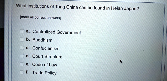 What institutions of Tang China can be found in Heian Japan?
[mark all correct answers]
a. Centralized Government
b. Buddhism
c. Confucianism
d. Court Structure
e. Code of Law
f. Trade Policy