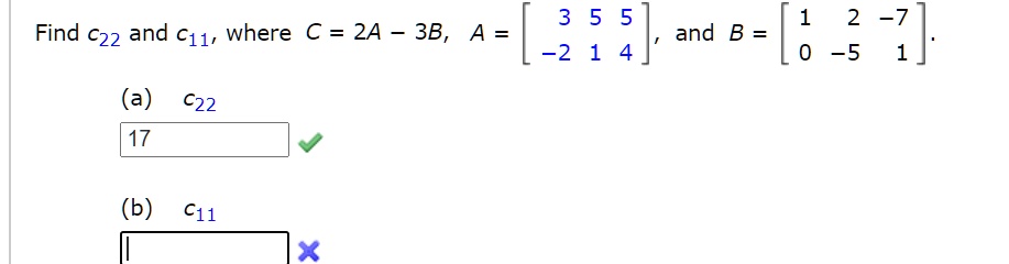 Find c22 and c11, where C = 2A - 3B, A = [3 5 5; -2 1 4], and B = [1 2 -7; 0 -5 1]. (a) c22 17 (b) c11