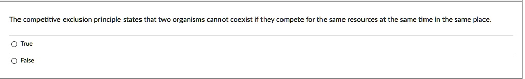 The competitive exclusion principle states that two organisms cannot coexist if they compete for the same resources at the same time in the same place.
True
False