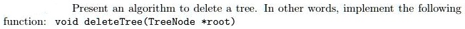 Present an algorithm to delete a tree. In other words, implement the following function: void deleteTree(TreeNode *root)
