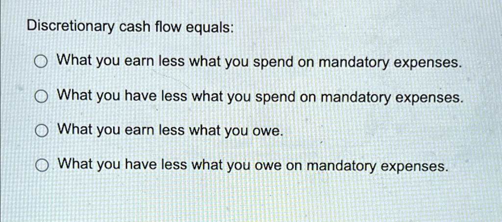 discretionary cash flow equals what you earn less what you spend on mandatory expenses what you have less what you spend on mandatory expenses what you earn less what you owe what you have l 46786