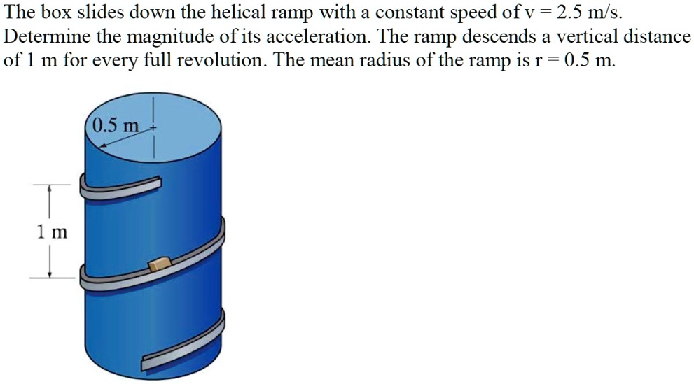 The box slides down the helical ramp with a constant speed of v = 2.5 m ...