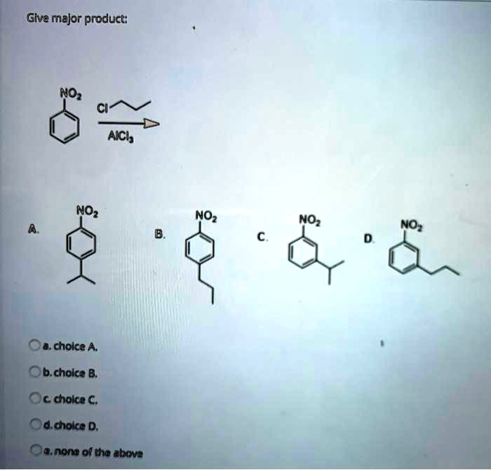 Give major product:

NO2 Cl
——–>
AlCl3

A. NO2
   |
   isopropyl

B. NO2
   |
   propyl

C. NO2 (meta-isopropyl)

D. NO2 (meta-propyl)

a. choice A.
b. choice B.
c. choice C.
d. choice D.
e. none of the above
