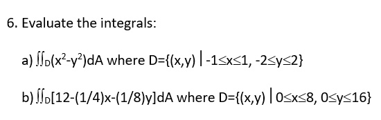 6. Evaluate the integrals:

a) ?D(x²-y²)dA where D=(x,y) | -1?x?1, -2?y?2

b) ?D[12-(1/4)x-(1/8)y]dA where D=(x,y) | 0?x?8, 0?y?16