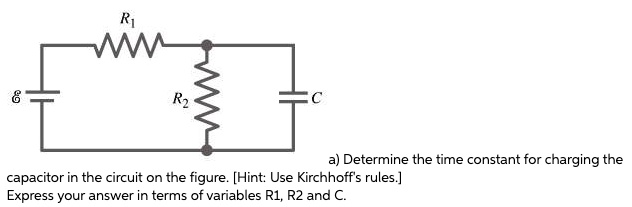 a) Determine the time constant for charging the capacitor in the circuit on the figure. [Hint: Use Kirchhoff's rules.] Express your answer in terms of variables R1, R2 and C.