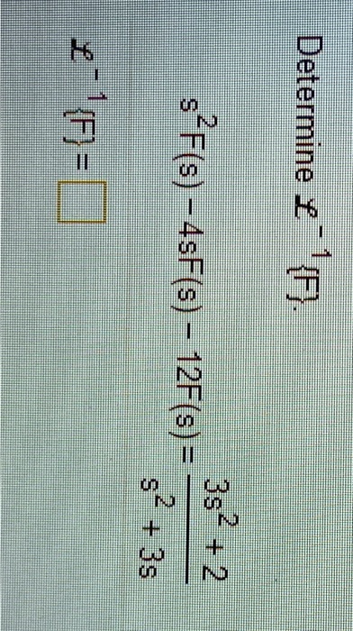 Determine L^-1{F}.
s^2F(s) - 4sF(s) - 12F(s) = (3s^2 + 2)/(s^2 + 3s)
L^-1{F} =