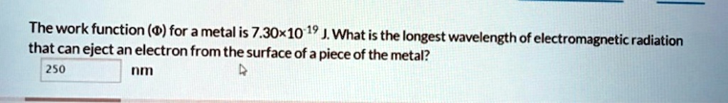 the work function for a metal is 73010 19 whatis the longest wavelength of electromagnetic radiation that can eject an electron from the surface of a piece of the metal 250 mi 17996