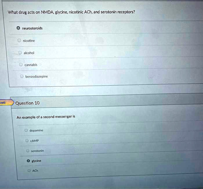 What drug acts on NMDA, glycine, nicotinic ACh, and serotonin receptors?

neurosteroids
nicotine
alcohol
cannabis
benzodiazepine

Question 10
An example of a second messenger is

dopamine
cAMP
serotonin
glycine
ACh