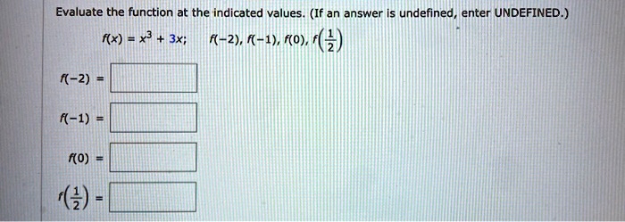 Evaluate the function at the indicated values. (If an answer is undefined, enter UNDEFINED.)
f(x) = x^3 + 3x; f(-2), f(-1), f(0), f(1/2)
f(-2) =
f(-1) =
f(0) =
f(1/2) =