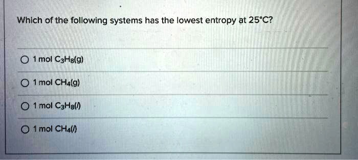 Solved:which Of The Following Systems Has The Lowest Entropy At 25*C? Mol  Cahe(G) Imol Chalg) 1 Mol Cahalh) 1Mol Chalh)} Solved:which Of The Following Systems Has The Lowest Entropy At 25*C? Mol  Cahe(G) Imol Chalg) 1 Mol Cahalh) 1Mol Chalh)}