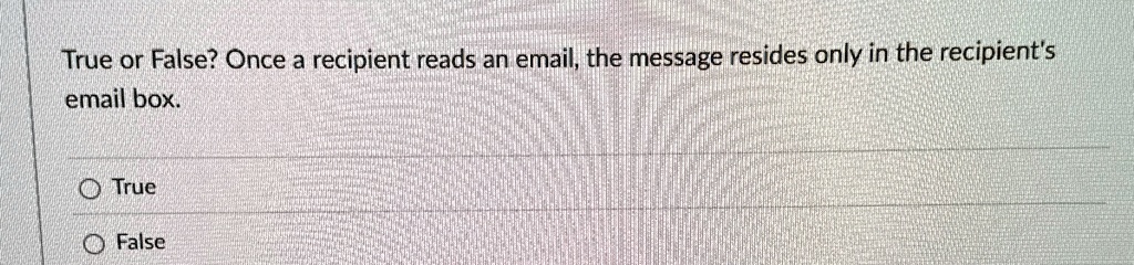 true or false once a recipient reads an email the message resides only in the recipients email box o true o false 53197