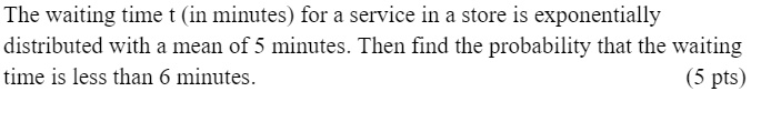 The waiting time t (in minutes) for a service in a store is exponentially distributed with a mean of 5 minutes. Then find the probability that the waiting time is less than 6 minutes.