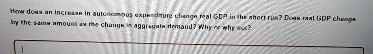 How does an increase in autonomous expenditure change real GDP in the short run? Does real GDP change by the same amount as the change in aggregate demand? Why or why not?