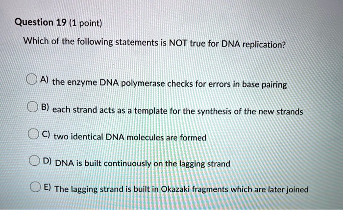 Solved:question 19 (1 Point) Which Of The Following Statements Is Not True  For Dna Replication? A) The Enzyme Dna Polymerase Checks For Errors In Base  Pairing B) Each Strand Acts As A Solved:question 19 (1 Point) Which Of The Following Statements Is Not True  For Dna Replication? A) The Enzyme Dna Polymerase Checks For Errors In Base  Pairing B) Each Strand Acts As A