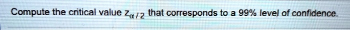 Compute the critical value zα/2 that corresponds to a 99% level of confidence.
