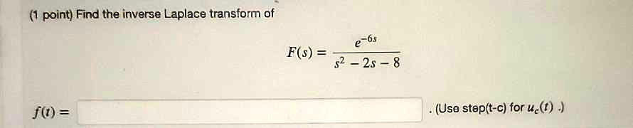 Find the inverse Laplace transform of
F(s) = e^(-6s) / (s^2 - 2s - 8)
f(t) = (Use step(t-c) for uc(t) .)