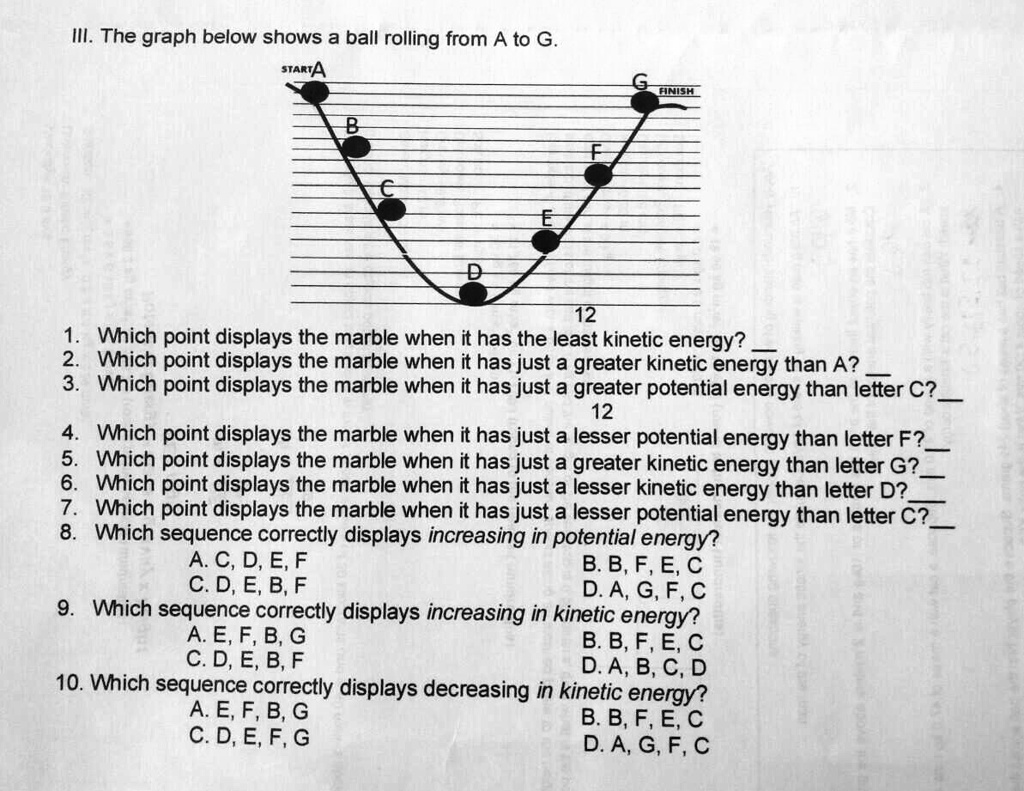 SOLVED: 'III. The graph below shows a ball rolling from A to G. 1. Which  point displays the marble when it has the least kinetic energy? 2. Which  point displays the marble