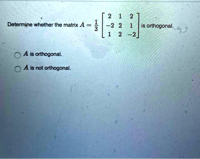 SOLVED Determine whether the matrix A = 1 2 2 orthogonal A is