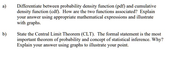 Solved Differentiate Between Probability Density Function Pdl And Cumulative Density Function Cdl How Are The Two Functions Associaled Explain Your Answer Using Appropriate Mathematical Expressions And Illustrate With Graphs State The Central Limit