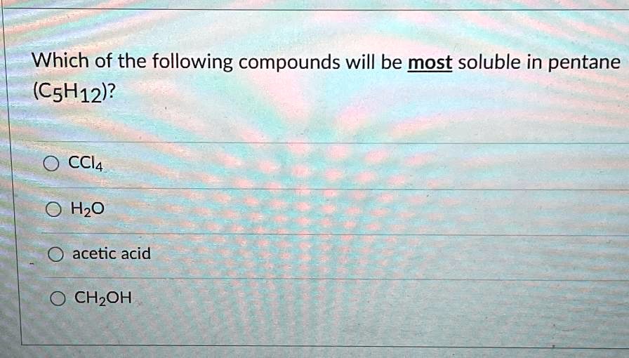 Which of the following compounds will be most soluble in pentane (C5H12)?
CCl4
H2O
acetic acid
CH3OH