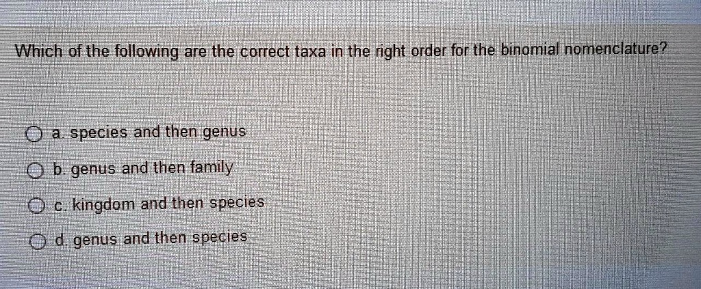 Which of the following are the correct taxa in the right order for the binomial nomenclature?

a. species and then genus
b. genus and then family
c. kingdom and then species
d. genus and then species