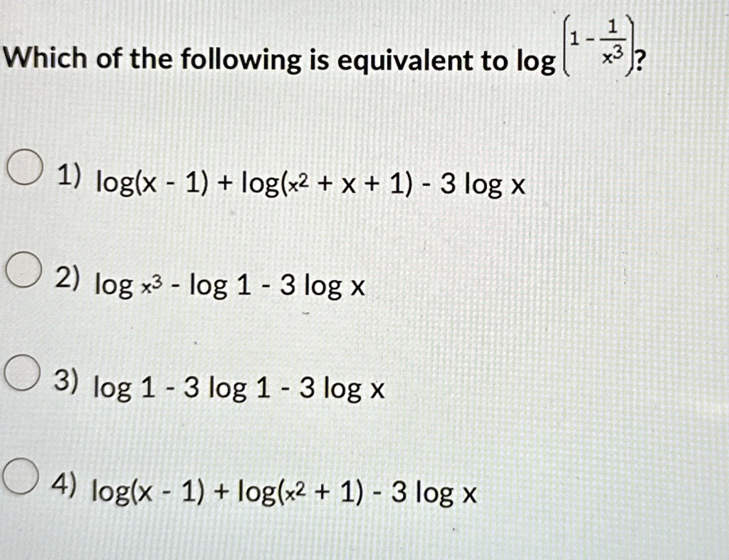 Which of the following is equivalent to log( 1 - (1)/(x^3))?
1) log(x - 1) + log(x^2 + x + 1) - 3 log x
2) log x^3 - log 1 - 3 log x
3) log 1 - 3 log 1 - 3 log x
4) log(x - 1) + log(x^2 + 1) - 3 log x