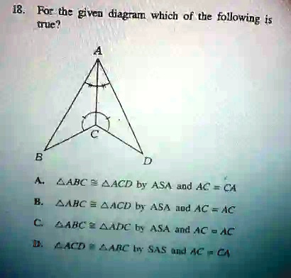 18. For the given diagram which of the following is
true?
A
C
B
D
A. ABC ≅ ACD by ASA and AC = CA
B. ABC ≅ ACD by ASA and AC = AC
C. ABC ≅ ADC by ASA and AC = AC
D. ACD ≅ ABC by SAS and AC = CA