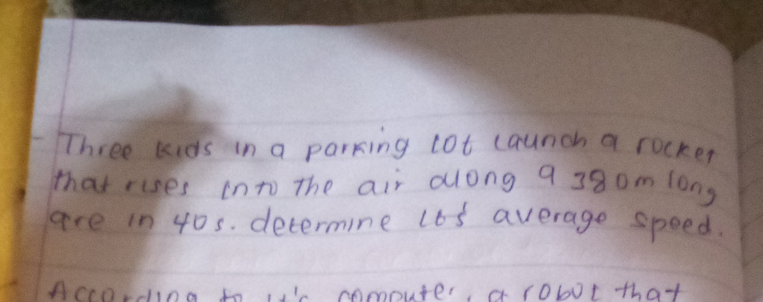 - Three kids in a parking lot caunch a rocket that rises into the air duing 9380 mlong are in 40  s. determine lts average speed.