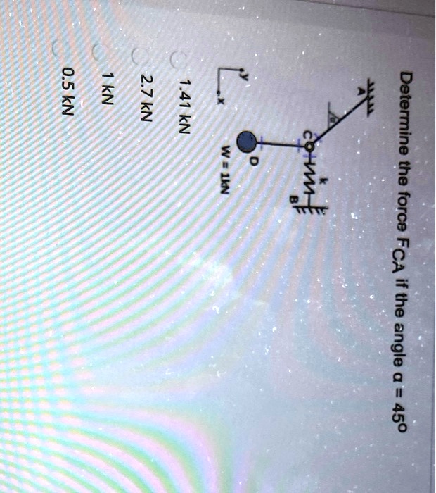 Determine the force FCA if the angle a = 450
1.41 kN
2.7 kN
1 kN
0.5 kN
W = 1kN